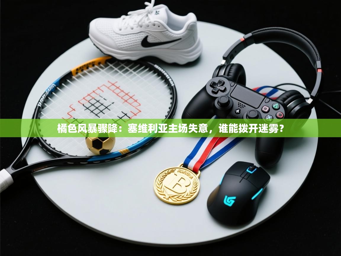 橘色风暴骤降：塞维利亚主场失意，谁能拨开迷雾？  第2张