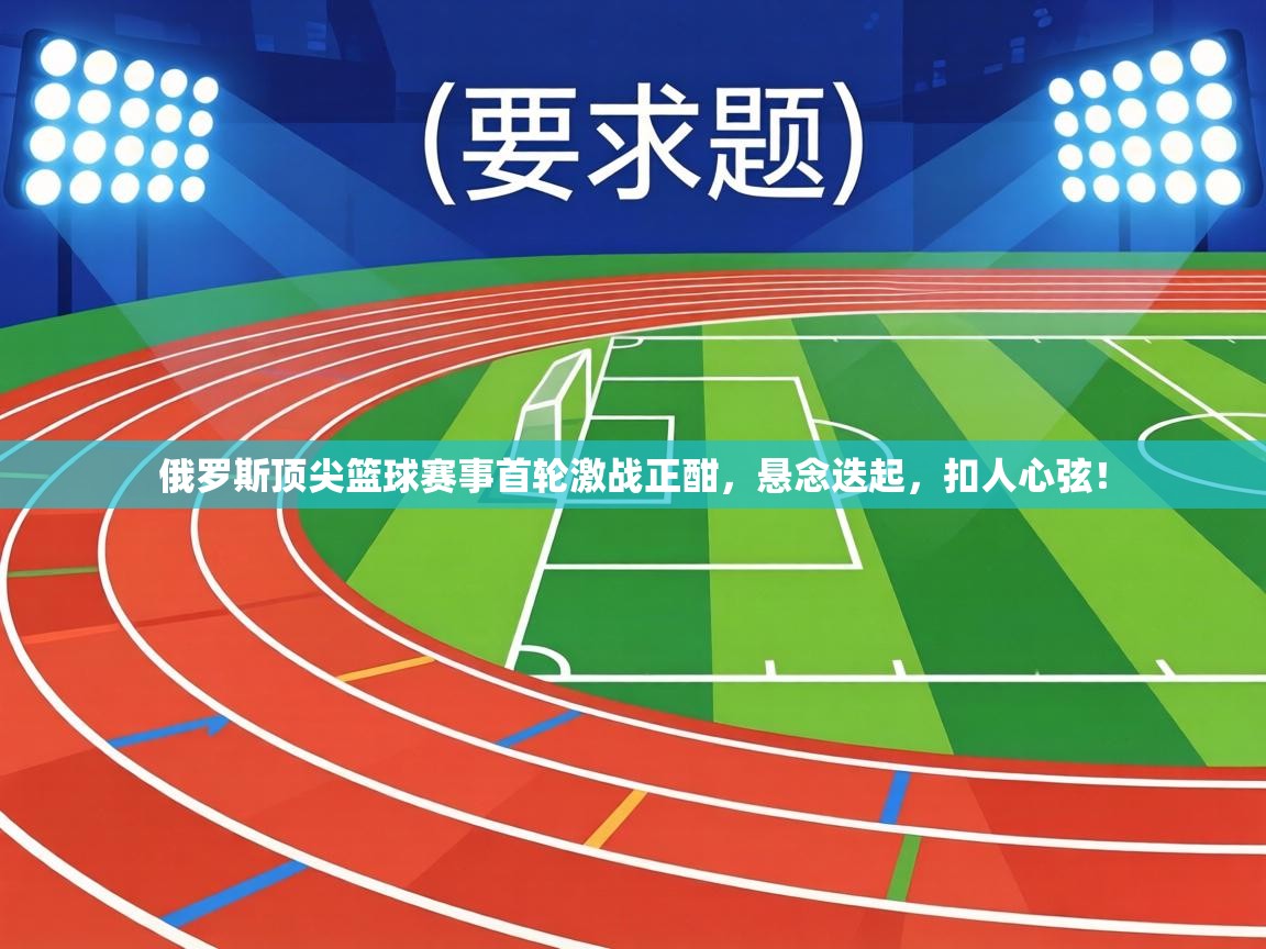 俄罗斯顶尖篮球赛事首轮激战正酣，悬念迭起，扣人心弦！  第1张