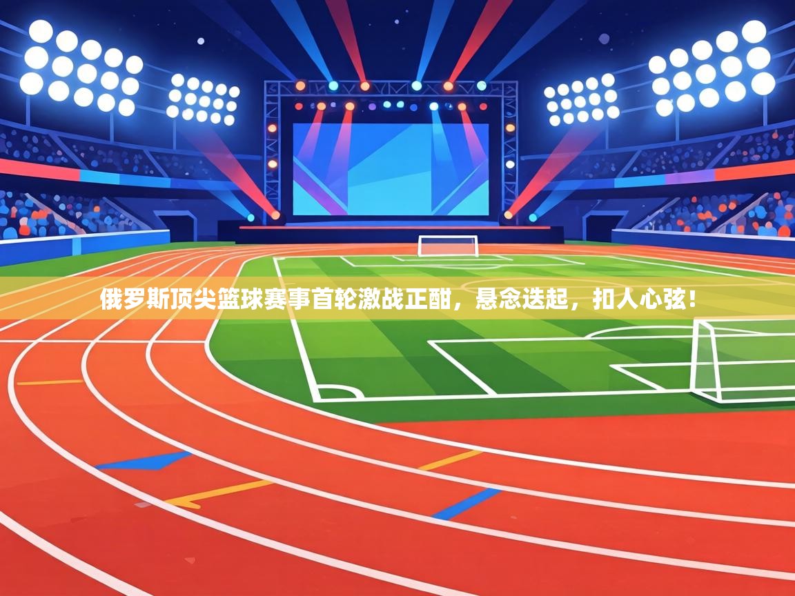 俄罗斯顶尖篮球赛事首轮激战正酣，悬念迭起，扣人心弦！  第2张