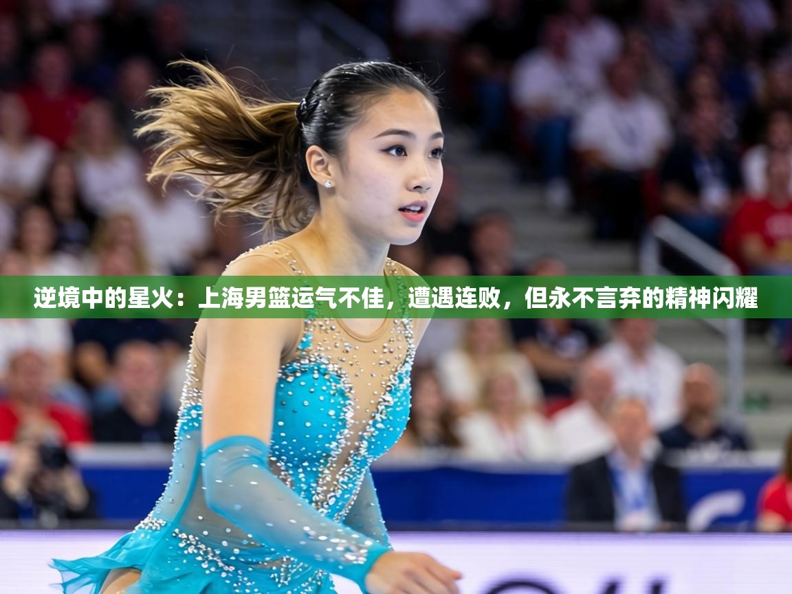 逆境中的星火：上海男篮运气不佳，遭遇连败，但永不言弃的精神闪耀  第1张