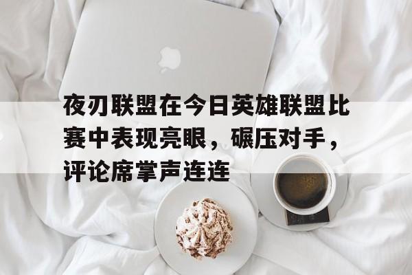 爱游戏直播-包含夜刃联盟在今日英雄联盟比赛中表现亮眼，碾压对手，评论席掌声连连的词条