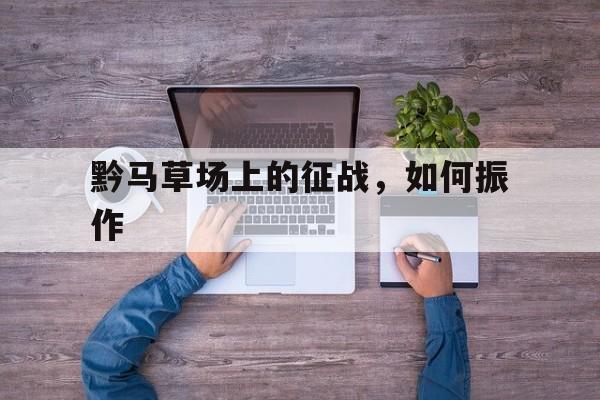 爱游戏网站入口-包含黔马草场上的征战，如何振作的词条