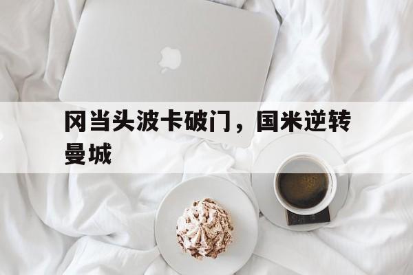 爱游戏登录-冈当头波卡破门，国米逆转曼城的简单介绍