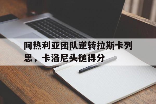 爱游戏网站-阿热利亚团队逆转拉斯卡列思，卡洛尼头槌得分